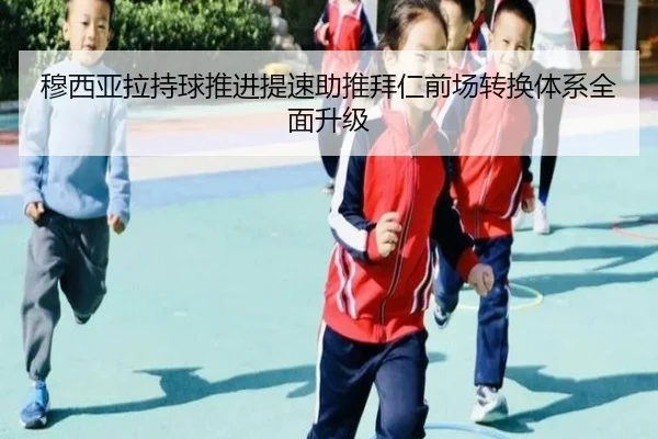 穆西亚拉持球推进提速助推拜仁前场转换体系全面升级